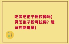 吃灵芝孢子粉拉稀吗(灵芝孢子粉可拉稀？建议控制用量)
