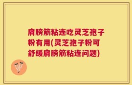 肩膀筋粘连吃灵芝孢子粉有用(灵芝孢子粉可舒缓肩膀筋粘连问题)