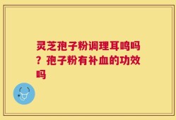 灵芝孢子粉调理耳鸣吗？孢子粉有补血的功效吗