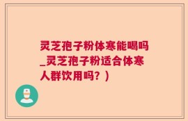 灵芝孢子粉体寒能喝吗_灵芝孢子粉适合体寒人群饮用吗？)