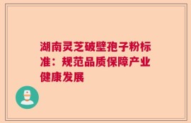 湖南灵芝破壁孢子粉标准：规范品质保障产业健康发展