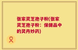 张家灵芝孢子粉(张家灵芝孢子粉：保健品中的灵丹妙药)