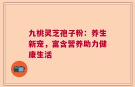 九桃灵芝孢子粉：养生新宠，富含营养助力健康生活