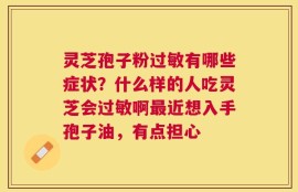 灵芝孢子粉过敏有哪些症状？什么样的人吃灵芝会过敏啊最近想入手孢子油，有点担心