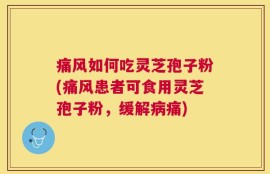 痛风如何吃灵芝孢子粉(痛风患者可食用灵芝孢子粉，缓解病痛)