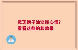 灵芝孢子油让你心慌？看看这些的和效果