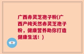 广西赤灵芝孢子粉(广西产纯天然赤灵芝孢子粉，健康营养助你打造健康生活！)