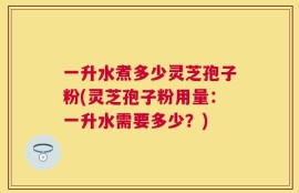 一升水煮多少灵芝孢子粉(灵芝孢子粉用量：一升水需要多少？)