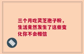 三个月吃灵芝孢子粉，生活竟然发生了这些变化你不会相信