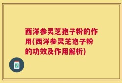 西洋参灵芝孢子粉的作用(西洋参灵芝孢子粉的功效及作用解析)