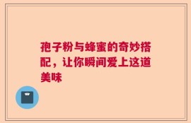 孢子粉与蜂蜜的奇妙搭配，让你瞬间爱上这道美味