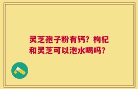 灵芝孢子粉有钙？枸杞和灵芝可以泡水喝吗？