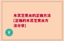 木灵芝煮水的正确方法(正确的木灵芝煮水方法分享)