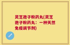 灵芝孢子粉药丸(灵芝孢子粉药丸：一种天然免疫调节剂)