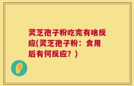 灵芝孢子粉吃完有啥反应(灵芝孢子粉：食用后有何反应？)