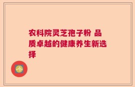 农科院灵芝孢子粉 品质卓越的健康养生新选择