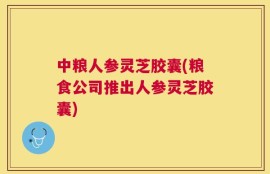 中粮人参灵芝胶囊(粮食公司推出人参灵芝胶囊)