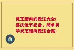 灵芝腊肉的做法大全(喜庆佳节必备，简单易学灵芝腊肉做法合集)