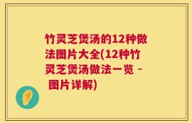 竹灵芝煲汤的12种做法图片大全(12种竹灵芝煲汤做法一览 - 图片详解)