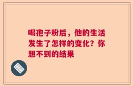 喝孢子粉后，他的生活发生了怎样的变化？你想不到的结果