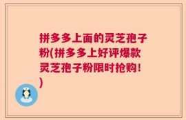 拼多多上面的灵芝孢子粉(拼多多上好评爆款灵芝孢子粉限时抢购！)