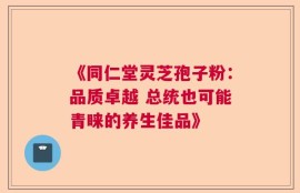 《同仁堂灵芝孢子粉：品质卓越 总统也可能青睐的养生佳品》