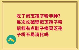 吃了灵芝孢子粉手肿？每次吃破壁灵芝孢子粉后都有点肚子痛灵芝孢子粉不易消化吗