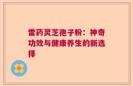 雷药灵芝孢子粉：神奇功效与健康养生的新选择