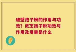 破壁孢子粉的作用与功效？灵芝孢子粉功效与作用及用量是什么