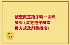破壁灵芝孢子粉一次喝多少 (灵芝孢子粉饮用方式及剂量指南)