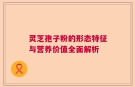 灵芝孢子粉的形态特征与营养价值全面解析