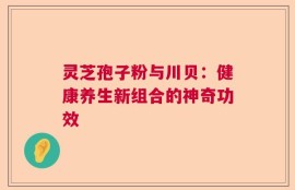 灵芝孢子粉与川贝：健康养生新组合的神奇功效