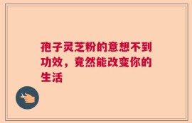 孢子灵芝粉的意想不到功效，竟然能改变你的生活