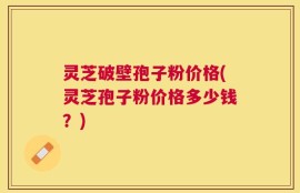 灵芝破壁孢子粉价格(灵芝孢子粉价格多少钱？)
