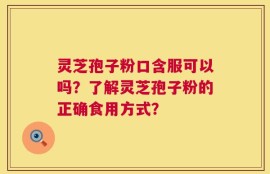 灵芝孢子粉口含服可以吗？了解灵芝孢子粉的正确食用方式？