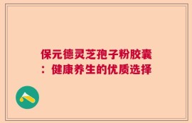 保元德灵芝孢子粉胶囊：健康养生的优质选择