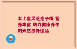太上皇灵芝孢子粉 营养丰富 助力健康养生的天然滋补佳品