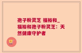 孢子粉灵芝 福裕和_福裕和孢子粉灵芝：天然健康守护者