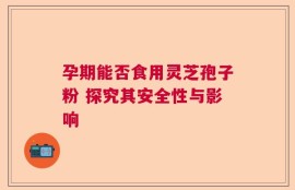 孕期能否食用灵芝孢子粉 探究其安全性与影响