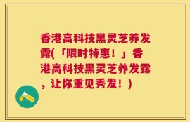 香港高科技黑灵芝养发露(「限时特惠！」香港高科技黑灵芝养发露，让你重见秀发！)