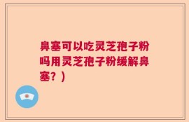 鼻塞可以吃灵芝孢子粉吗用灵芝孢子粉缓解鼻塞？)