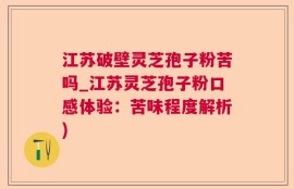 江苏破壁灵芝孢子粉苦吗_江苏灵芝孢子粉口感体验：苦味程度解析)