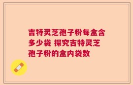 吉特灵芝孢子粉每盒含多少袋 探究吉特灵芝孢子粉的盒内袋数