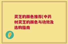 灵芝的颜色推荐(中药材灵芝的颜色与功效及选购指南