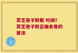 灵芝孢子粉服 时间？灵芝孢子粉正确食用的用法