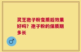 灵芝孢子粉变质后效果好吗？孢子粉的保质期多长