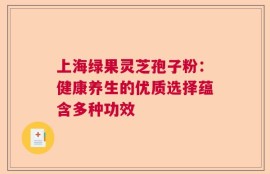 上海绿果灵芝孢子粉：健康养生的优质选择蕴含多种功效