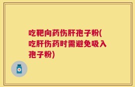吃靶向药伤肝孢子粉(吃肝伤药时需避免吸入孢子粉)