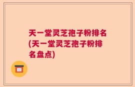 天一堂灵芝孢子粉排名(天一堂灵芝孢子粉排名盘点)