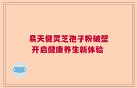 易天健灵芝孢子粉破壁 开启健康养生新体验